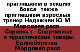 приглашаем в секцию бокса .также приглашаем взрослых. тренер Надежкин Ю.М - Мордовия респ., Саранск г. Спортивные и туристические товары » Единоборства   . Мордовия респ.